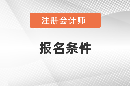 注冊會計師報名條件是什么呢？