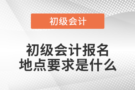 初級會計報名地點(diǎn)要求是什么