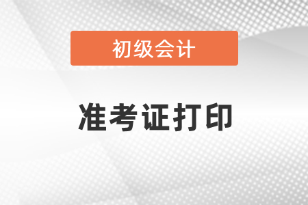 什么時候可以打印初級會計考試準考證？