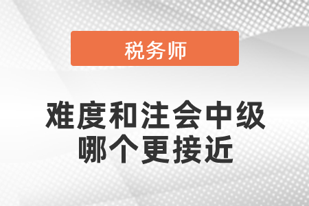稅務(wù)師的難度和注會(huì)中級哪個(gè)更接近