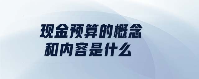 現(xiàn)金預(yù)算的概念和內(nèi)容是什么