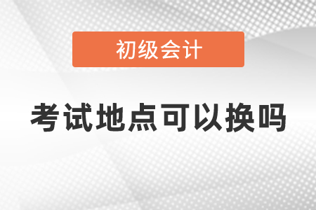 初級會計考試考試地點可以換嗎