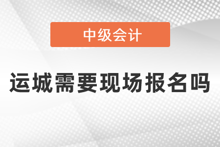 運城中級會計職稱報名需要現場報名嗎