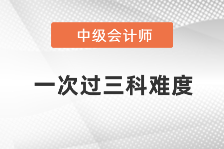 中級會計一次性過三科難度大嗎？