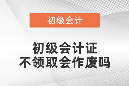 初級會計證不領取會作廢嗎