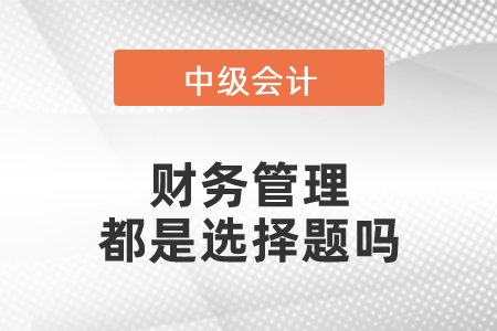 中級會計的財務管理都是選擇題嗎