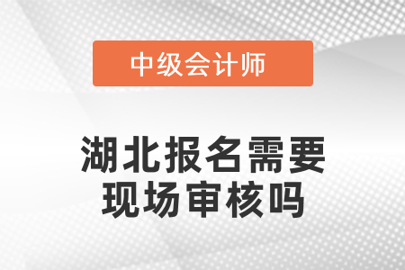 2021年湖北中級會計報名需要現場審核嗎？