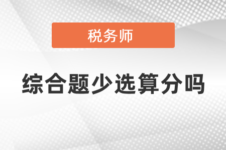 稅務(wù)師綜合題少選算分嗎？