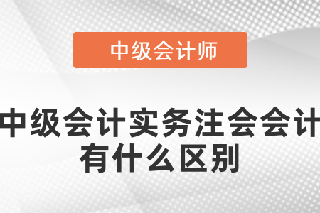 中級會計實務和注會的會計有什么區別？