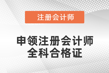 廣東省如何申領(lǐng)注冊會計師全科合格證