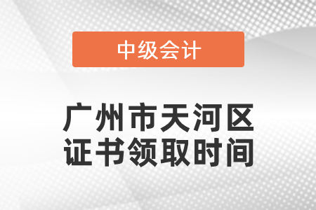 廣州市天河區中級會計證書領取時間