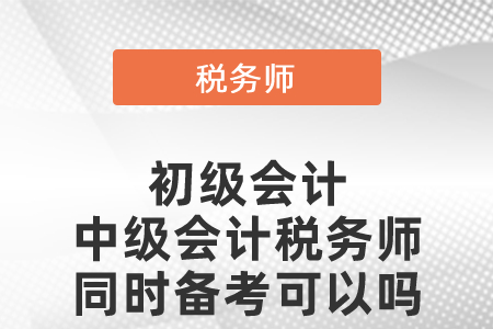 初級會計中級會計稅務(wù)師同時備考可以嗎