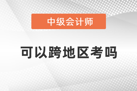 中級會計可以跨地區考嗎？
