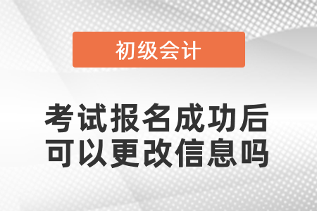 初級會計考試報名成功后可以更改信息嗎？