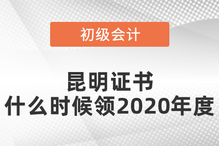 昆明初級會計證書什么時候領2020年度