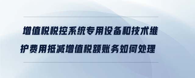 增值稅稅控系統專用設備和技術維護費用抵減增值稅額賬務如何處理