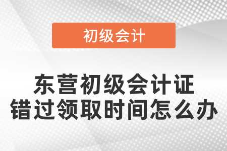 東營初級會計證錯過領取時間怎么辦