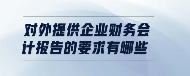 對(duì)外提供企業(yè)財(cái)務(wù)會(huì)計(jì)報(bào)告的要求有哪些
