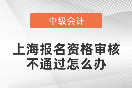 上海中級(jí)會(huì)計(jì)報(bào)名資格審核不通過怎么辦