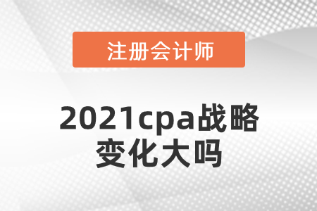 2021cpa戰略變化大嗎