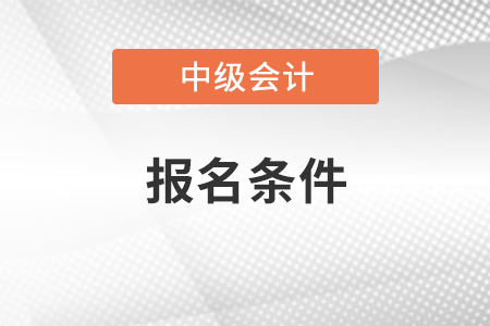 青海中級(jí)會(huì)計(jì)職稱報(bào)名需要什么條件