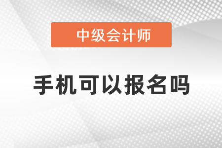 中級會計考試手機可以報名嗎？