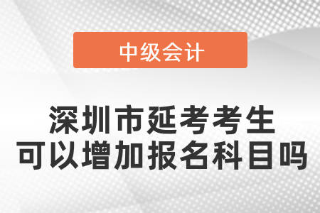 深圳市中級會計延考考生可以增加報名科目嗎