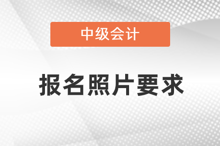 2021中級會計職稱報名照片要求是什么？