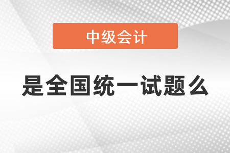 中級(jí)會(huì)計(jì)考試是全國(guó)統(tǒng)一試題么