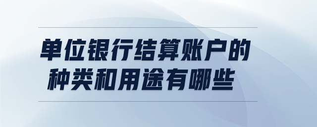 單位銀行結算賬戶的種類和用途有哪些