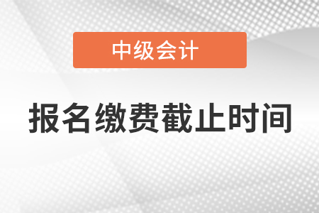 寧夏回族自治區中級會計師報名繳費截止時間