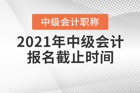 2021年中級會計職稱報名截止時間