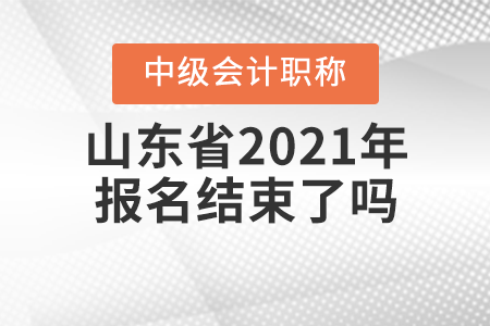 山東省2021年中級會計師報名結(jié)束了嗎？