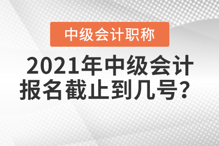 2021年中級(jí)會(huì)計(jì)報(bào)名截止到幾號(hào)？