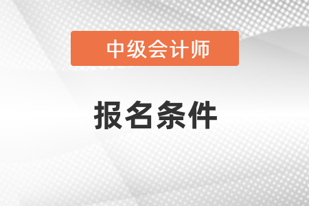 2022年中級會計(jì)職稱報名條件要求你了解嗎