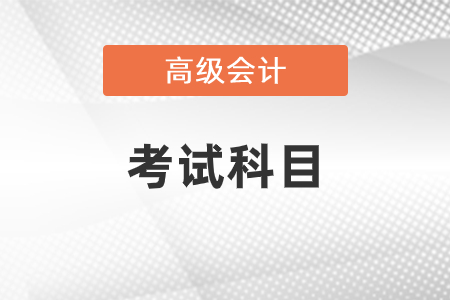 高級會計職稱考試科目是什么