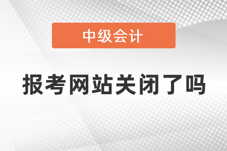 中級會計師報考網站關閉了嗎
