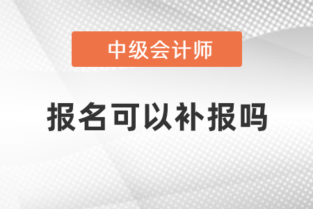 2021年中級(jí)會(huì)計(jì)考試報(bào)名可以補(bǔ)報(bào)嗎？
