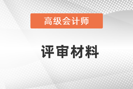 高級會計師評審材料需要準備什么