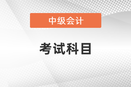2022年甘肅中級(jí)會(huì)計(jì)考試科目有哪些
