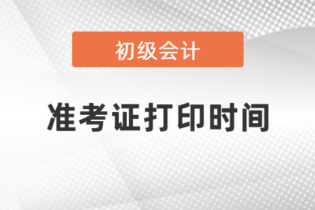 2021年初級會計師準考證打印時間