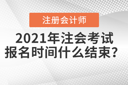 2021年注會考試報名時間什么結束？