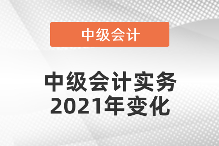 中級會計實務(wù)2021年變化有哪些
