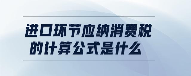 進口環節應納消費稅的計算公式是什么