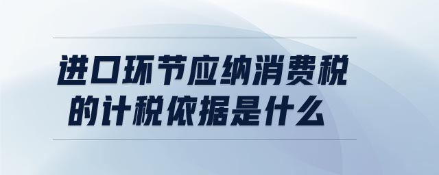 進口環節應納消費稅的計稅依據是什么