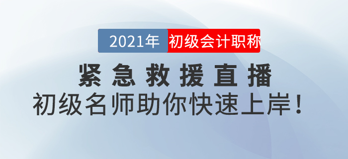名師直播：2021年初級(jí)會(huì)計(jì)緊急救援直播，初級(jí)名師助你快速上岸！