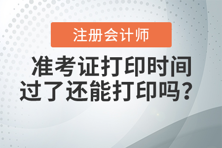 2021年注冊會計師準考證打印時間過了還能打印嗎
