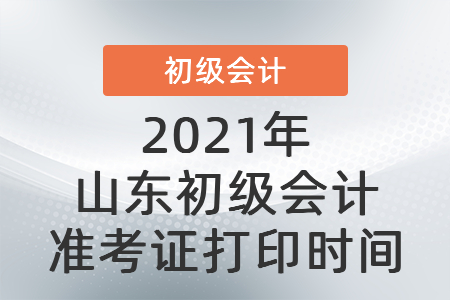 2021年山東初級會計準考證打印時間