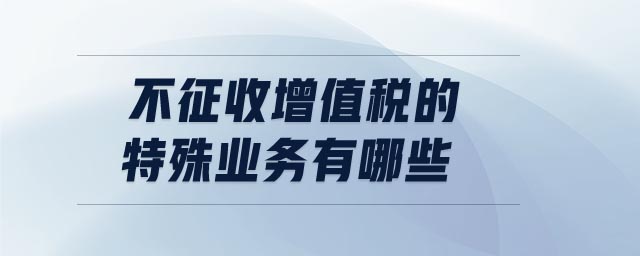 不征收增值稅的特殊業務有哪些