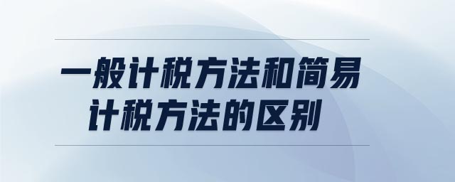 一般計稅方法和簡易計稅方法的區別